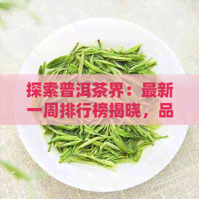 探索普洱茶界：最新一周排行榜揭晓，品味极致口感与独特风味