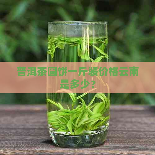 普洱茶圆饼一斤装价格云南是多少？