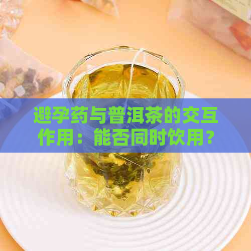 避孕药与普洱茶的交互作用：能否同时饮用？