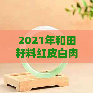 2021年和田籽料红皮白肉价格走势分析：影响因素、市场行情及投资建议