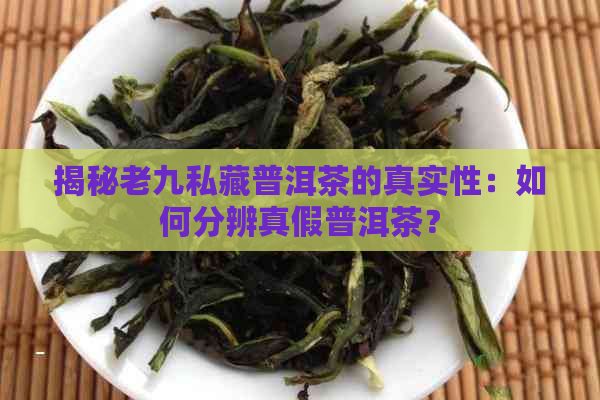 揭秘老九私藏普洱茶的真实性：如何分辨真假普洱茶？