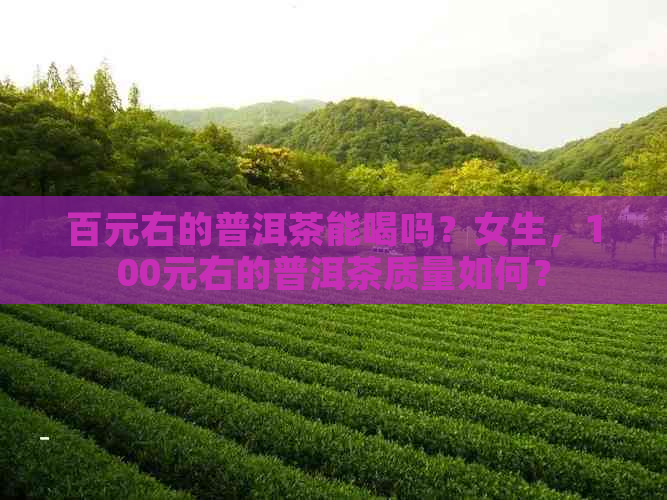 百元右的普洱茶能喝吗？女生，100元右的普洱茶质量如何？