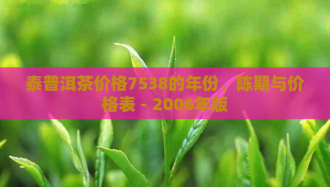 泰普洱茶价格7538的年份、陈期与价格表 - 2006年版