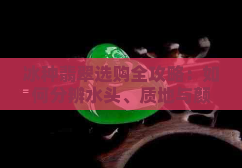 冰种翡翠选购全攻略：如何分辨水头、质地与颜色，成为专家级鉴赏大师！