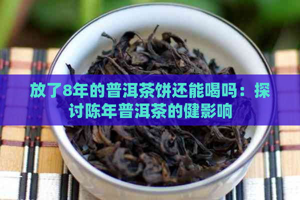 放了8年的普洱茶饼还能喝吗：探讨陈年普洱茶的健影响