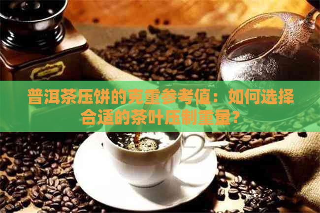 普洱茶压饼的克重参考值：如何选择合适的茶叶压制重量？