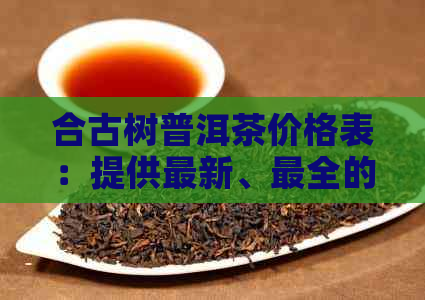 合古树普洱茶价格表：提供最新、最全的古树普洱茶价格信息。