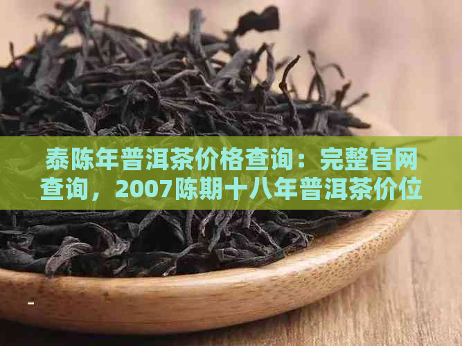 泰陈年普洱茶价格查询：完整官网查询，2007陈期十八年普洱茶价位表