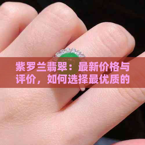 紫罗兰翡翠：最新价格与评价，如何选择更优质的宝石？