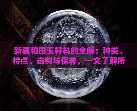 新疆和田玉籽料的全解：种类、特点、选购与保养，一文了解所有信息！