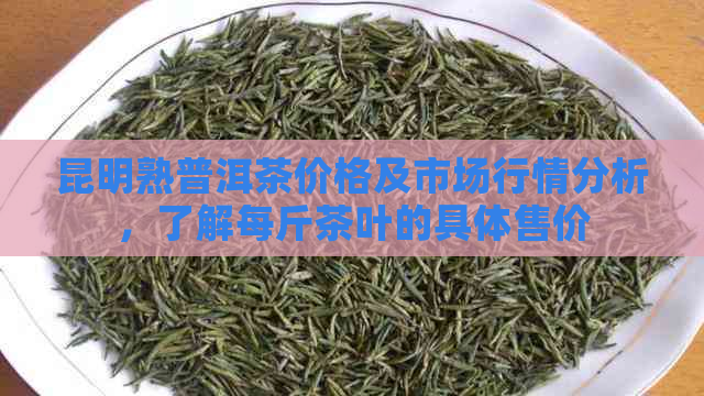 昆明熟普洱茶价格及市场行情分析，了解每斤茶叶的具体售价