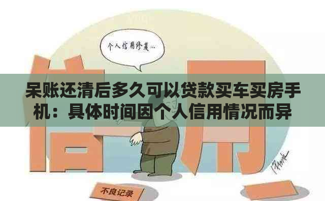 呆账还清后多久可以贷款买车买房手机：具体时间因个人信用情况而异