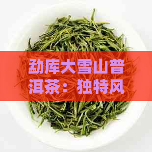 勐库大雪山普洱茶：独特风味与越品质的完美结合