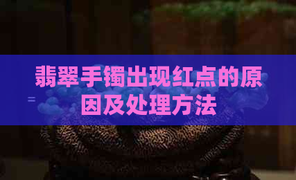 翡翠手镯出现红点的原因及处理方法