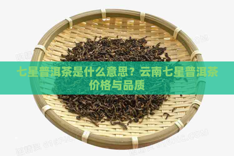 七星普洱茶是什么意思？云南七星普洱茶价格与品质