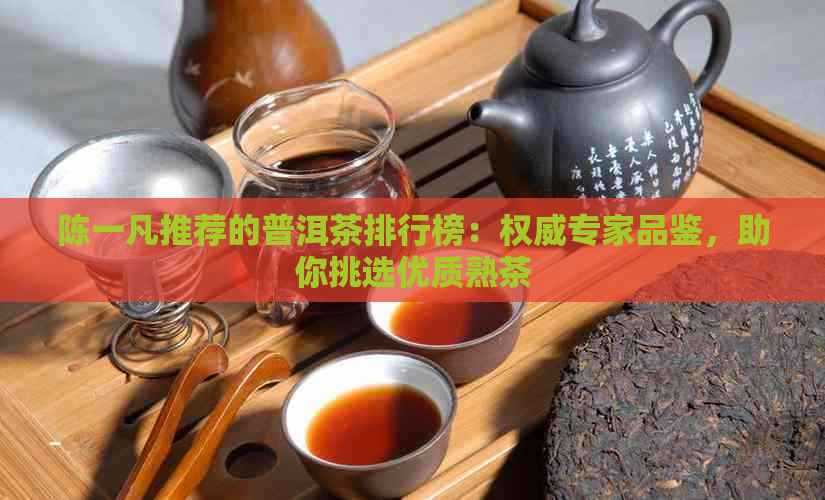 陈一凡推荐的普洱茶排行榜：权威专家品鉴，助你挑选优质熟茶