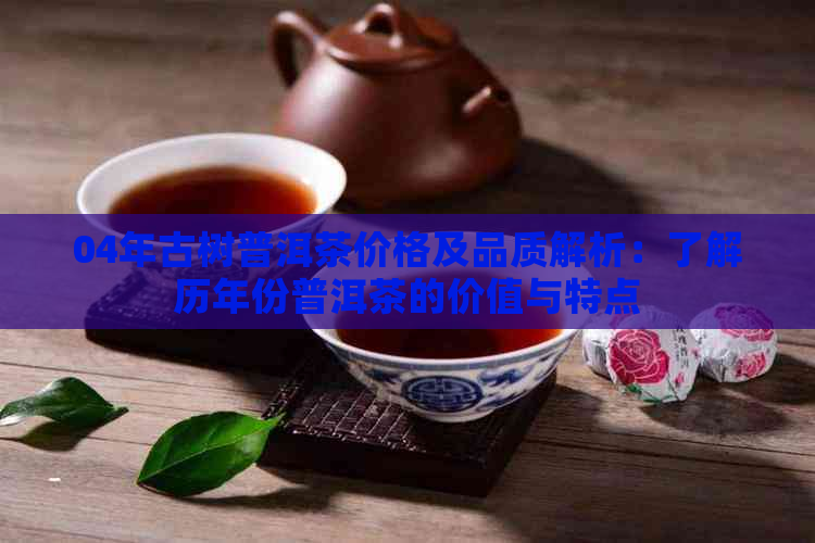 04年古树普洱茶价格及品质解析：了解历年份普洱茶的价值与特点