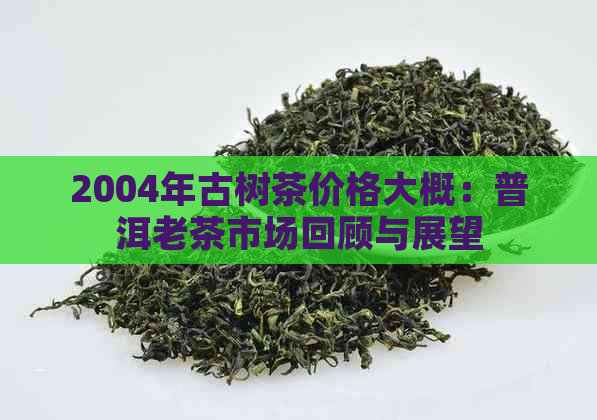 2004年古树茶价格大概：普洱老茶市场回顾与展望