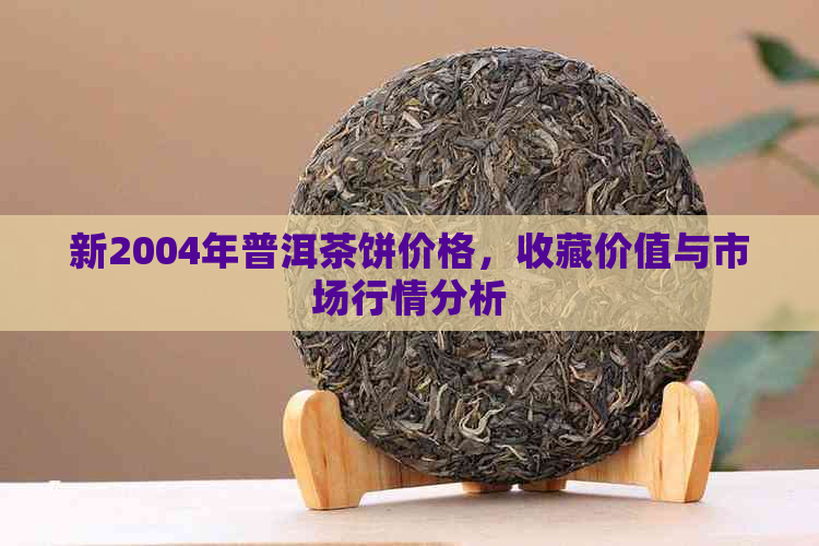 新2004年普洱茶饼价格，收藏价值与市场行情分析