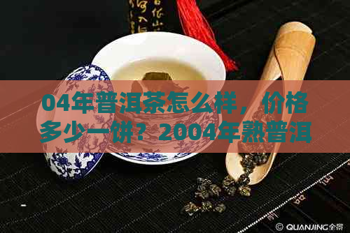 04年普洱茶怎么样，价格多少一饼？2004年熟普洱茶饼的价值如何？