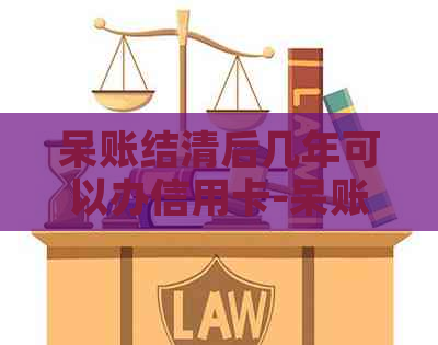 呆账结清后几年可以办信用卡-呆账结清后几年可以办信用卡吗