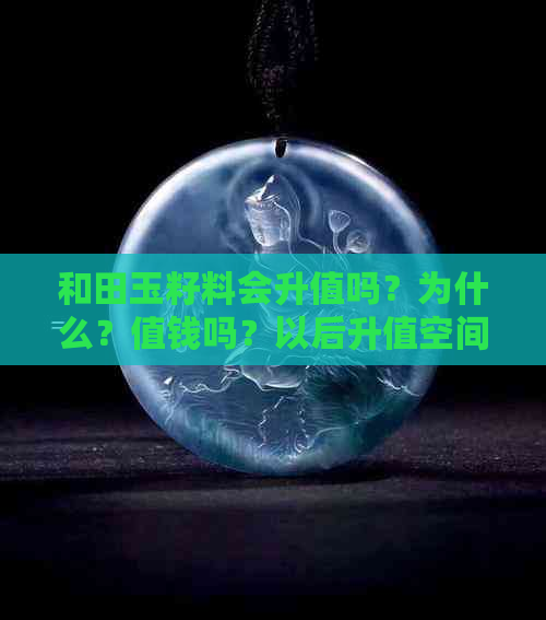 和田玉籽料会升值吗？为什么？值钱吗？以后升值空间大吗？升值潜力如何？