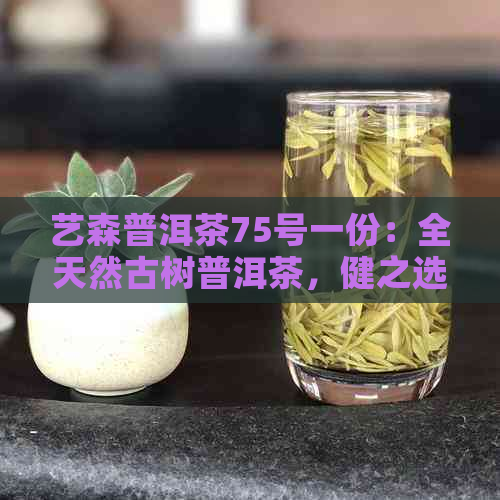 艺森普洱茶75号一份：全天然古树普洱茶，健之选