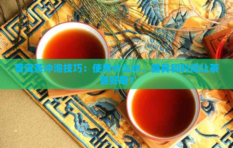 普洱茶冲泡技巧：使用什么水、器具和时间让茶更好喝？