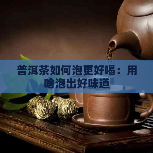 普洱茶如何泡更好喝：用啥泡出好味道