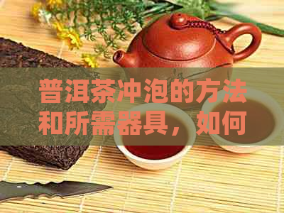 普洱茶冲泡的方法和所需器具，如何选择茶叶品质以及如何掌握冲泡技巧