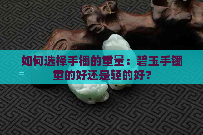 如何选择手镯的重量：碧玉手镯重的好还是轻的好？