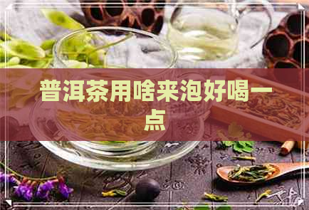 普洱茶用啥来泡好喝一点