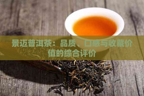 景迈普洱茶：品质、口感与收藏价值的综合评价