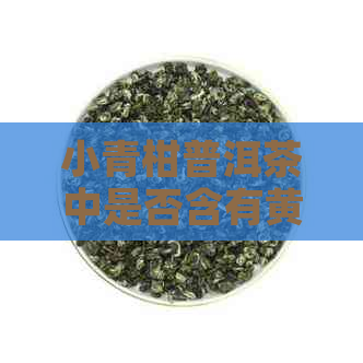 小青柑普洱茶中是否含有黄曲霉菌？可以安全饮用吗？