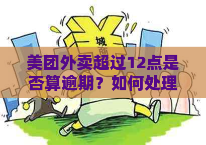 美团外卖超过12点是否算逾期？如何处理？解答所有用户的疑问