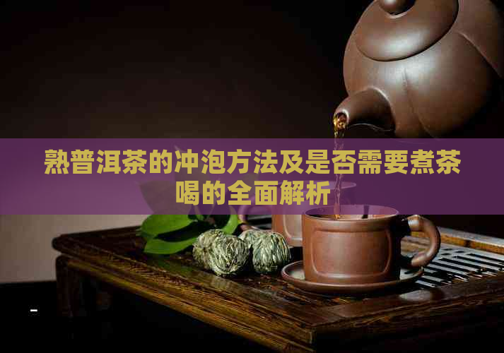 熟普洱茶的冲泡方法及是否需要煮茶喝的全面解析