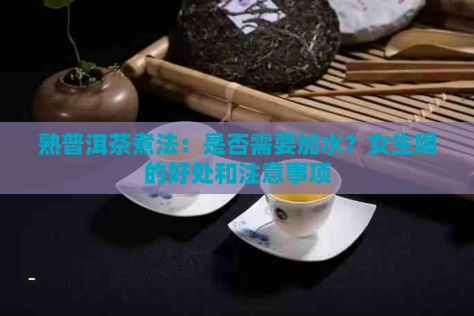 熟普洱茶煮法：是否需要加水？女生喝的好处和注意事项