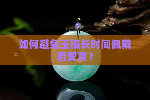 如何避免玉镯长时间佩戴后变黄？