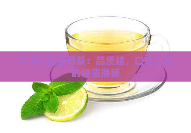 大伟严选普洱茶：品质越，口感出众的秘密揭秘