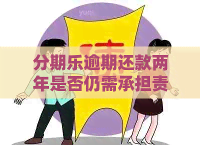 逾期还款两年是否仍需承担责任及可能的后果，如何妥善处理？