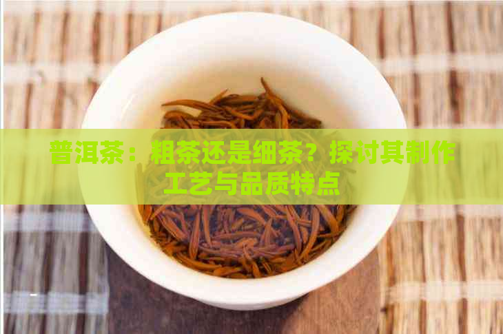 普洱茶：粗茶还是细茶？探讨其制作工艺与品质特点