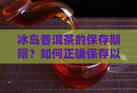 冰岛普洱茶的保存期限？如何正确保存以长茶叶寿命？