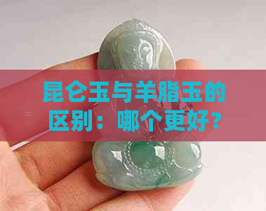 昆仑玉与羊脂玉的区别：哪个更好？