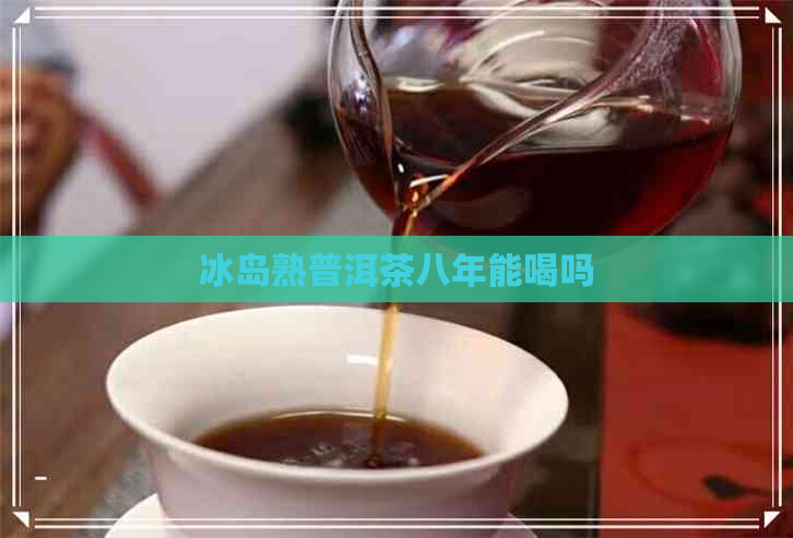 冰岛熟普洱茶八年能喝吗