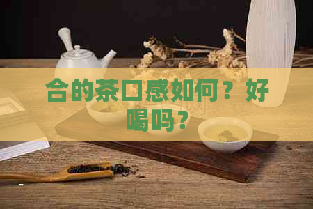 合的茶口感如何？好喝吗？