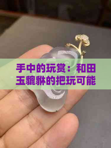 手中的玩赏：和田玉貔貅的把玩可能性