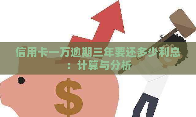 信用卡一万逾期三年要还多少利息：计算与分析