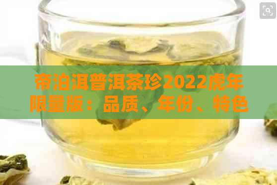 帝泊洱普洱茶珍2022虎年限量版：品质、年份、特色与收藏价值的全面解析