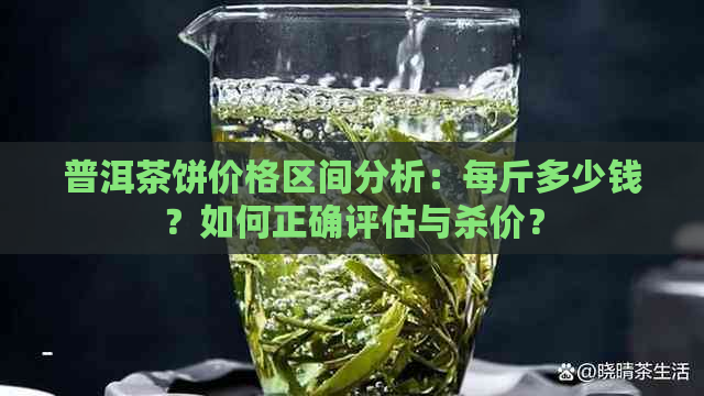 普洱茶饼价格区间分析：每斤多少钱？如何正确评估与杀价？