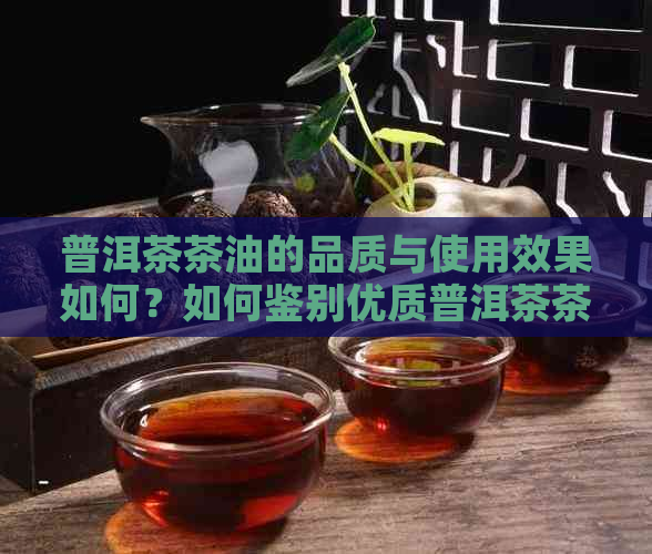 普洱茶茶油的品质与使用效果如何？如何鉴别优质普洱茶茶油？